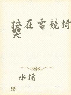 按在电竞椅上c哭