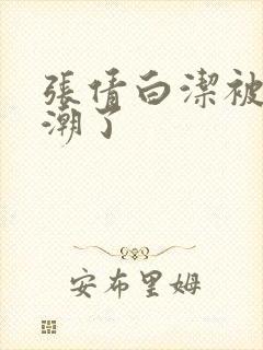 张倩白洁被弄高潮了