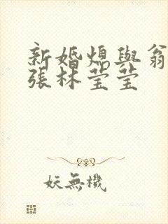 新婚熄与翁公老张林莹莹