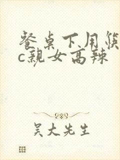 餐桌下用筷子狂c亲女高辣