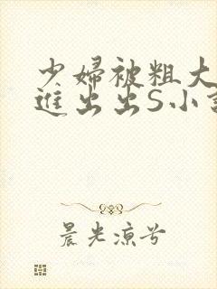 少妇被粗大猛进进出出S小说