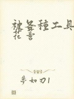 被各种工具调教花蒂