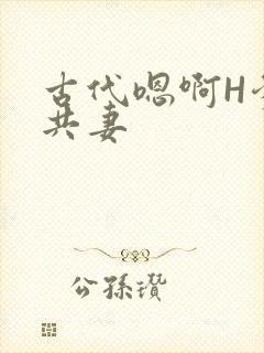 古代嗯啊H爹爹共妻