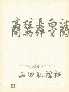 高校长白沽笔趣阁无弹窗阅读