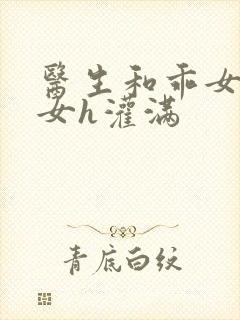 医生和乖女h攵女h灌满