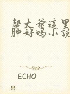 帮大爷这里消消肿好吗小说