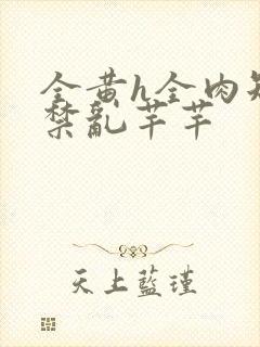 全黄h全肉短篇禁乱芊芊