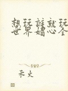 想玩谁就玩谁的世界媚心全文阅读