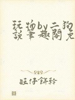 玩物by二狗小说笔趣阁免费阅读