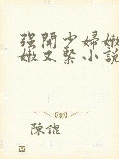 强开少妇嫩苞又嫩又紧小说