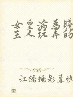 女皇沦为贱妾给主人玩弄的小说