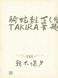 骑蛇难下(双)TAKIRA笔趣阁