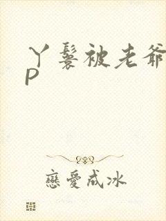 丫鬟被老爷玩NP