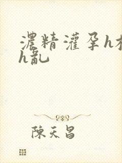 浓精灌孕h校园h乱