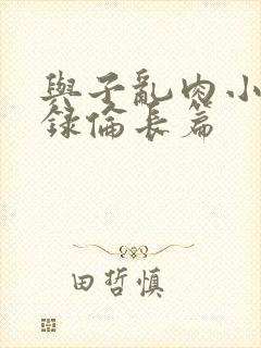 与子乱肉小说目录伦长篇