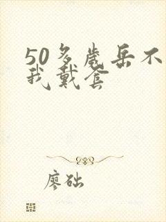 50多岁岳不让我戴套