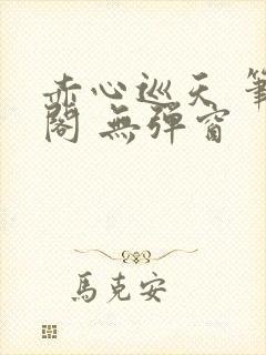 赤心巡天 笔趣阁 无弹窗