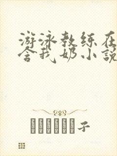 游泳教练在水里含我奶小说