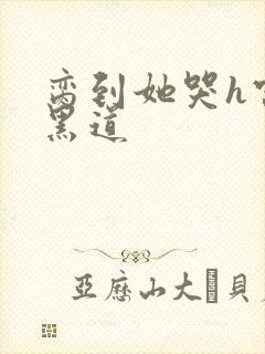 脔到她哭h宫交黑道