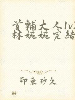 首辅大人1v2林婉婉完结了吗