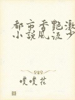 都市香艳激情肉小说风流少年小说