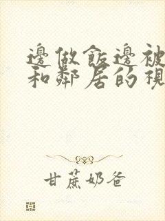 边做饭边被躁我和邻居的视频