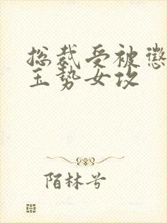 总裁受被惩罚戴玉势女攻