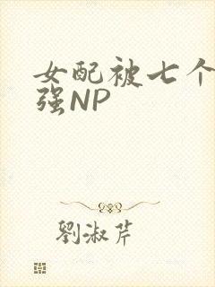 女配被七个男主强NP