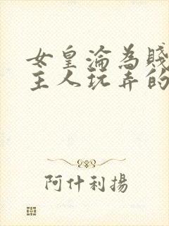 女皇沦为贱妾给主人玩弄的小说