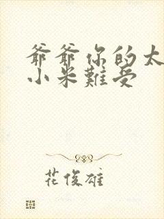 爷爷你的太大了小米难受