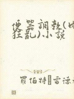 便器调教(肉体狂乱)小说