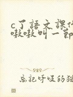 c了语文课代表嗷嗷叫一节课文