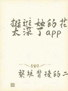 挺进她的花苞啊太深了app