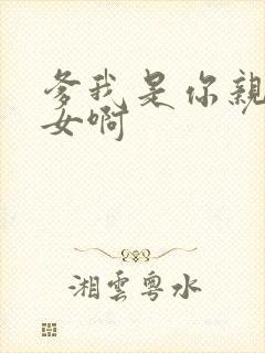 爹我是你亲生闺女啊