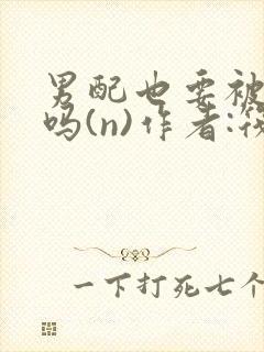 男配也要被爆炒吗(n)作者:筏喻