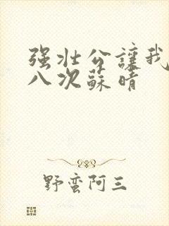 强壮公让我高潮八次苏晴