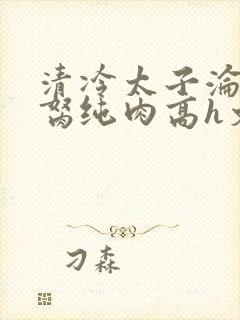 清冷太子沦为禁胬纯肉高h文