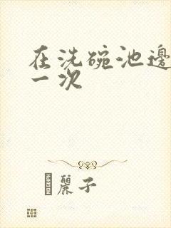 在洗碗池边要了一次