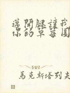 迈开腿让我看看你的草莓图