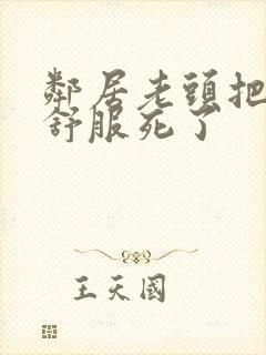 邻居老头把我弄舒服死了