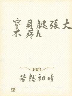 宝贝腿张大点就不疼h