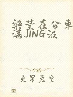 梁莹在公车被灌满JING液