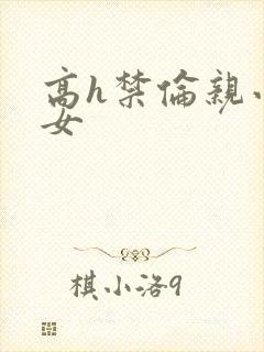 高h禁伦亲小幺女