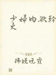 少妇肉欲干柴烈火