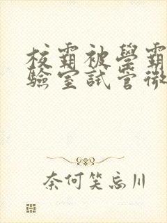 校霸被学霸压实验室试管微博