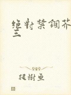 绝对禁锢芥末三三