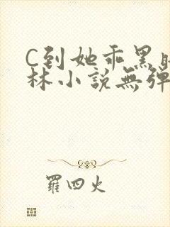 C到她乖黑暗森林小说无弹窗