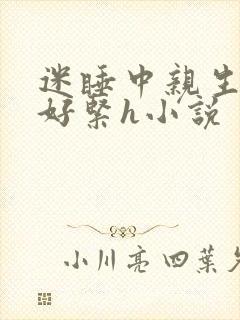 迷睡中亲生乖女好紧h小说