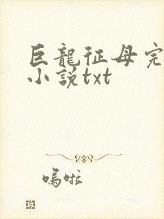 巨龙征母完结版小说txt