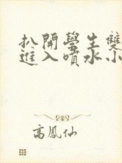 扒开学生双腿猛进入喷水小说